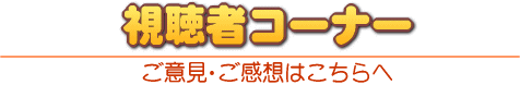 視聴者コーナー　ご意見・ご感想はこちらへ