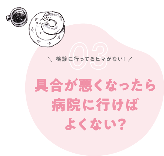 検診に行ってるヒマがない！具合が悪くなったら病院に行けばよくない？