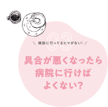 Q3. 病院に行ってるヒマがない！具合が悪くなったら病院にいけばよくない？