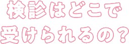 検診はどこで受けられるの？